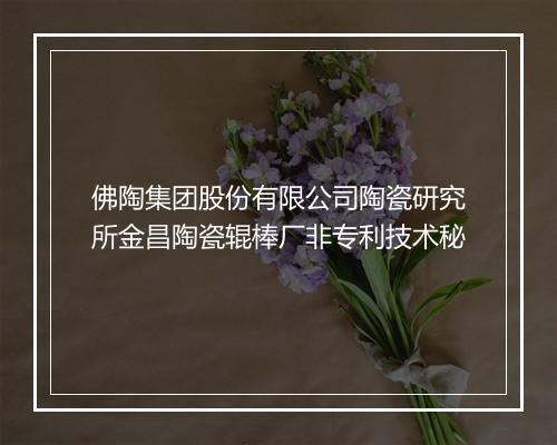 佛陶集团股份有限公司陶瓷研究所金昌陶瓷辊棒厂非专利技术秘