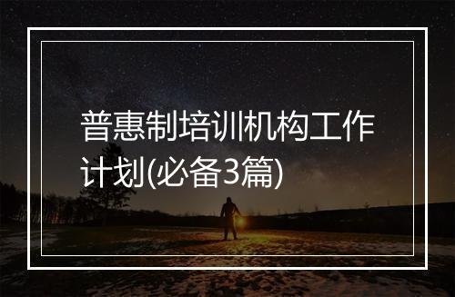 普惠制培训机构工作计划(必备3篇)
