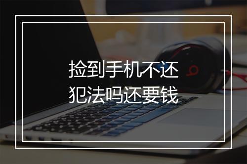 捡到手机不还犯法吗还要钱