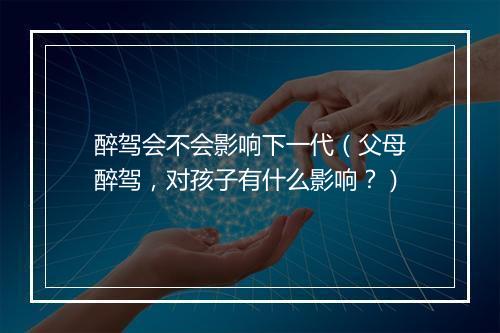 醉驾会不会影响下一代（父母醉驾，对孩子有什么影响？）