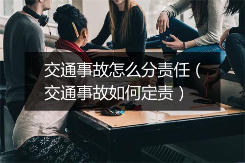 交通事故怎么分责任（交通事故如何定责）