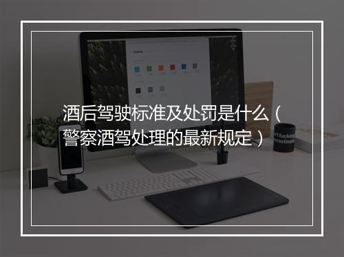 酒后驾驶标准及处罚是什么（警察酒驾处理的最新规定）