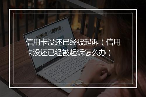 信用卡没还已经被起诉（信用卡没还已经被起诉怎么办）