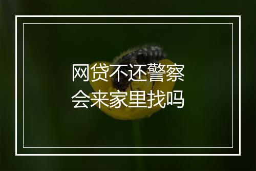 网贷不还警察会来家里找吗