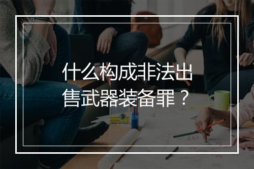 什么构成非法出售武器装备罪？