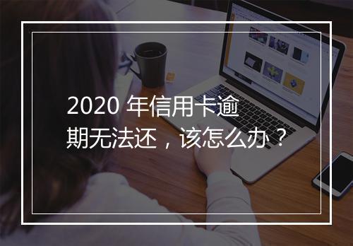 2020 年信用卡逾期无法还，该怎么办？