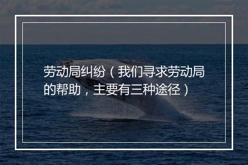劳动局纠纷（我们寻求劳动局的帮助，主要有三种途径）