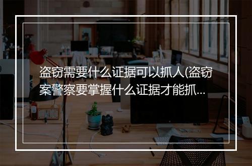 盗窃需要什么证据可以抓人(盗窃案警察要掌握什么证据才能抓)