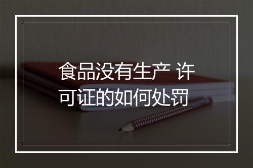 食品没有生产 许可证的如何处罚