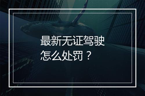 最新无证驾驶怎么处罚？