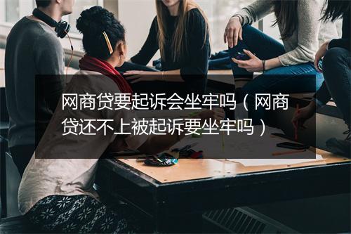 网商贷要起诉会坐牢吗（网商贷还不上被起诉要坐牢吗）