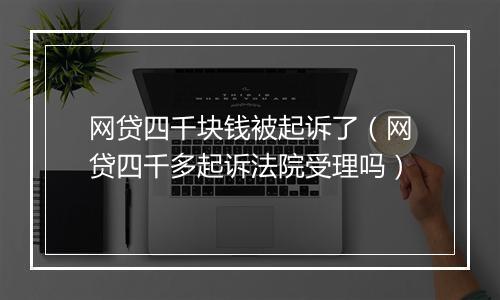 网贷四千块钱被起诉了（网贷四千多起诉法院受理吗）