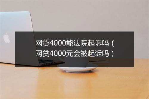 网贷4000能法院起诉吗（网贷4000元会被起诉吗）