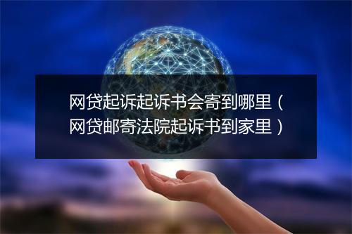 网贷起诉起诉书会寄到哪里（网贷邮寄法院起诉书到家里）