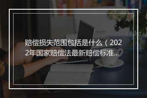 赔偿损失范围包括是什么（2022年国家赔偿法最新赔偿标准）