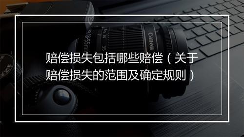 赔偿损失包括哪些赔偿（关于赔偿损失的范围及确定规则）
