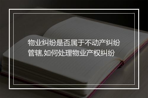 物业纠纷是否属于不动产纠纷管辖,如何处理物业产权纠纷