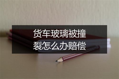 货车玻璃被撞裂怎么办赔偿