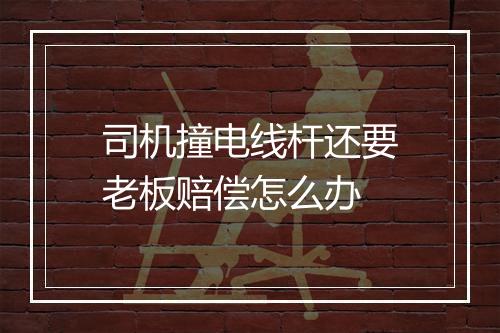 司机撞电线杆还要老板赔偿怎么办
