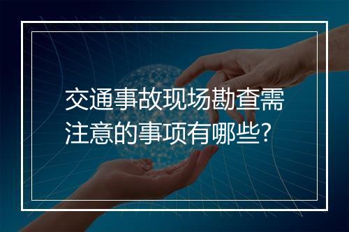 交通事故现场勘查需注意的事项有哪些?