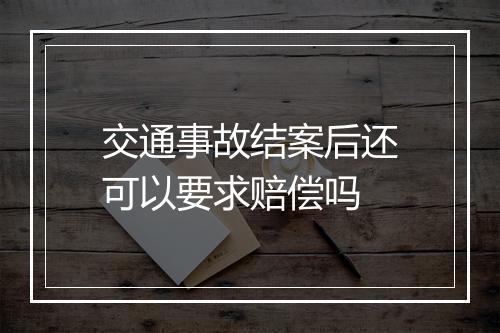 交通事故结案后还可以要求赔偿吗