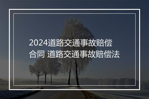 2024道路交通事故赔偿合同 道路交通事故赔偿法