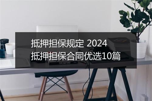 抵押担保规定 2024抵押担保合同优选10篇