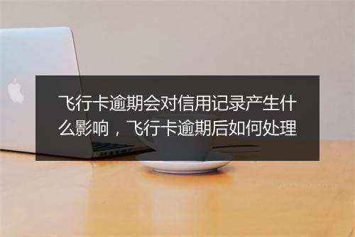 飞行卡逾期会对信用记录产生什么影响，飞行卡逾期后如何处理
