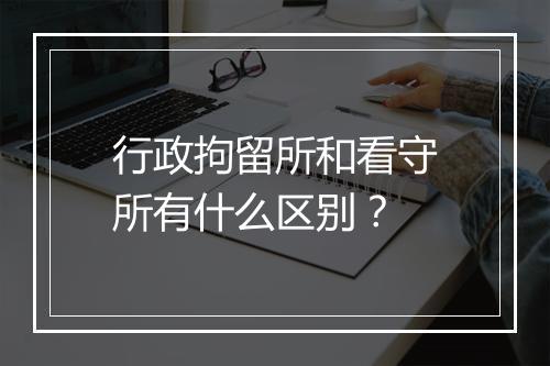 行政拘留所和看守所有什么区别？