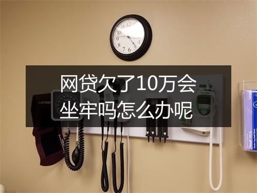 网贷欠了10万会坐牢吗怎么办呢