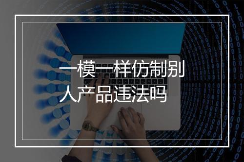 一模一样仿制别人产品违法吗