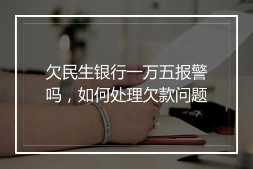 欠民生银行一万五报警吗，如何处理欠款问题