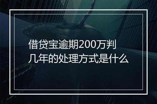 借贷宝逾期200万判几年的处理方式是什么