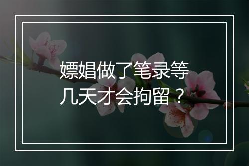 嫖娼做了笔录等几天才会拘留？