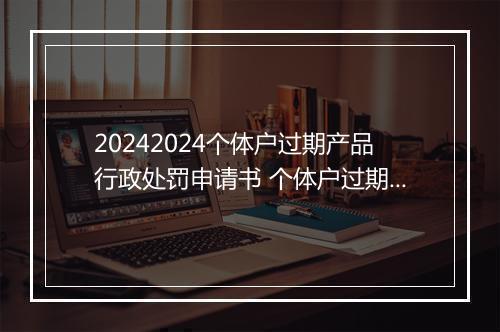 20242024个体户过期产品行政处罚申请书 个体户过期产品行政处罚申请书怎么写