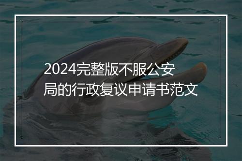 2024完整版不服公安局的行政复议申请书范文