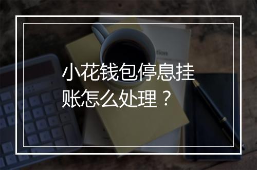 小花钱包停息挂账怎么处理？