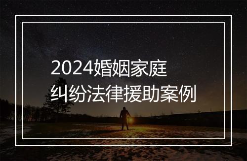 2024婚姻家庭纠纷法律援助案例