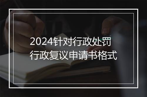 2024针对行政处罚行政复议申请书格式