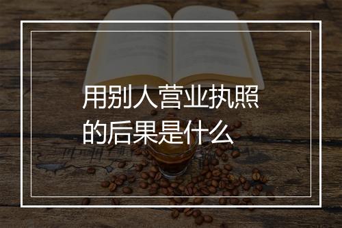用别人营业执照的后果是什么