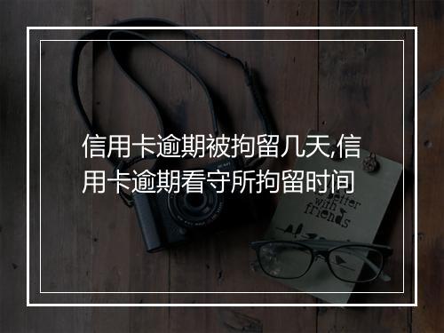 信用卡逾期被拘留几天,信用卡逾期看守所拘留时间