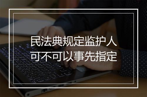 民法典规定监护人可不可以事先指定