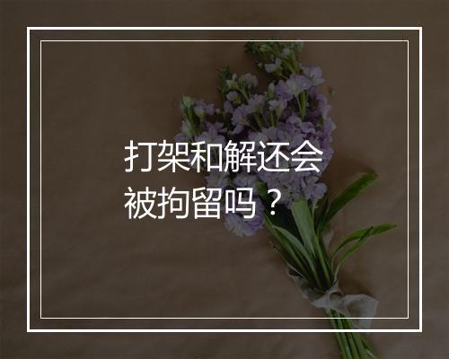 打架和解还会被拘留吗？