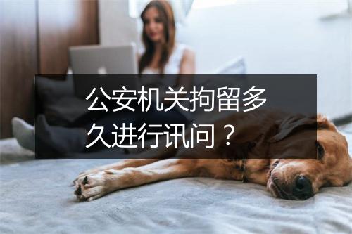 公安机关拘留多久进行讯问？