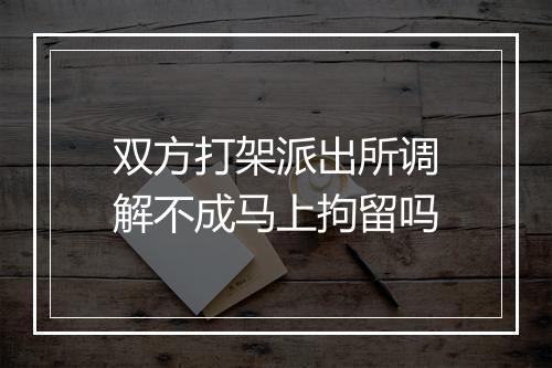 双方打架派出所调解不成马上拘留吗