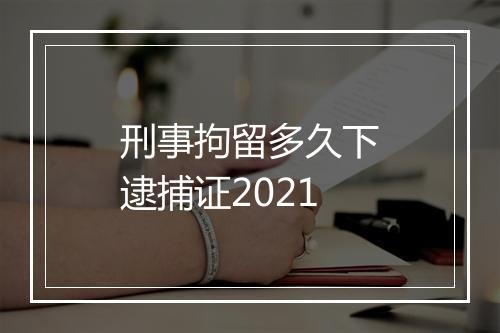 刑事拘留多久下逮捕证2021