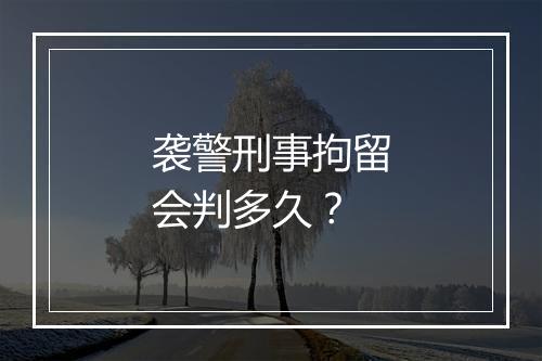 袭警刑事拘留会判多久？