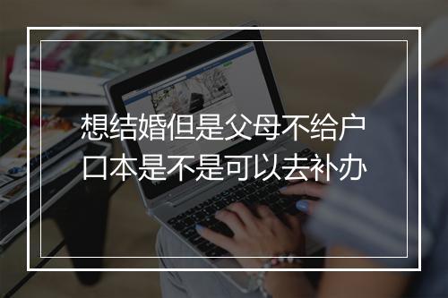 想结婚但是父母不给户口本是不是可以去补办