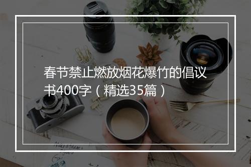 春节禁止燃放烟花爆竹的倡议书400字（精选35篇）