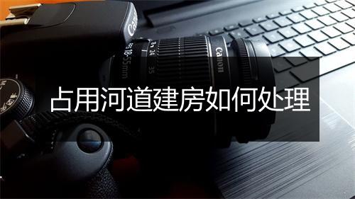 占用河道建房如何处理